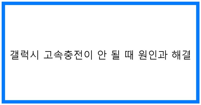 갤럭시 고속충전이 안 될 때 원인과 해결: 꿀팁 모음