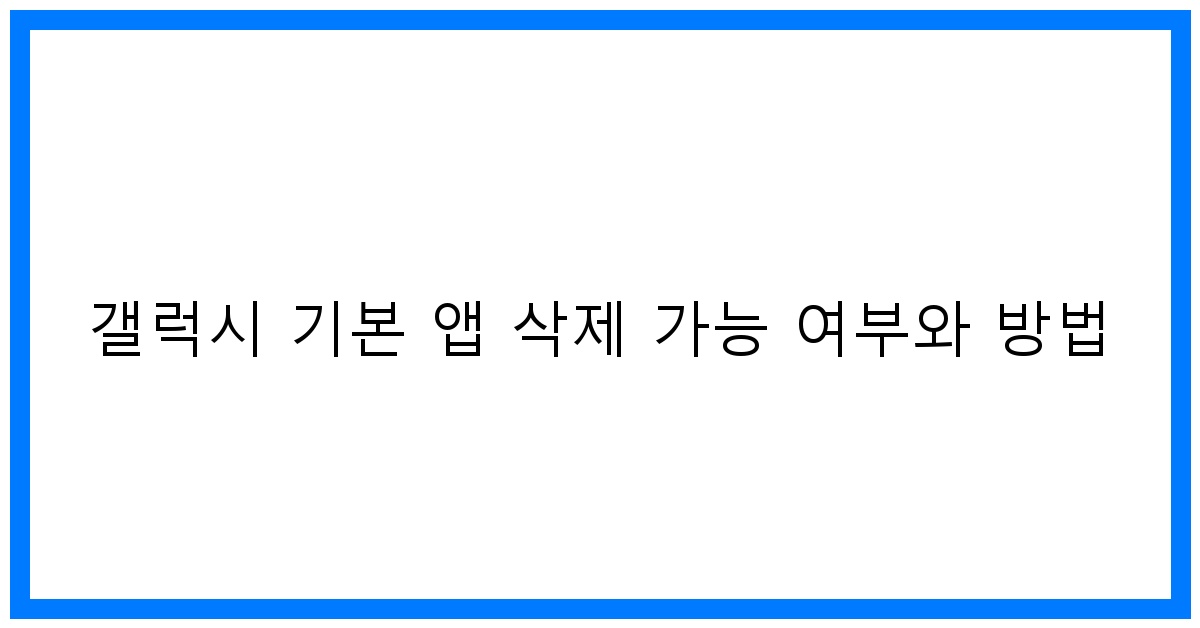 thumbnail 갤럭시 기본 앱 삭제 가능 여부와 방법