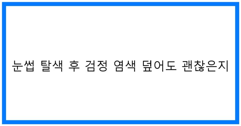 눈썹 탈색 후 검정 염색 덮어도 괜찮을까? 꿀팁 대방출!