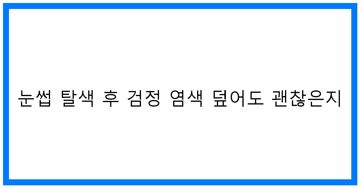 thumbnail 눈썹 탈색 후 검정 염색 덮어도 괜찮은지