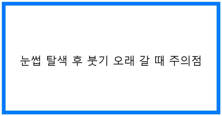 눈썹 탈색 후 붓기 오래 갈 때 주의점, 꿀팁 대공개!