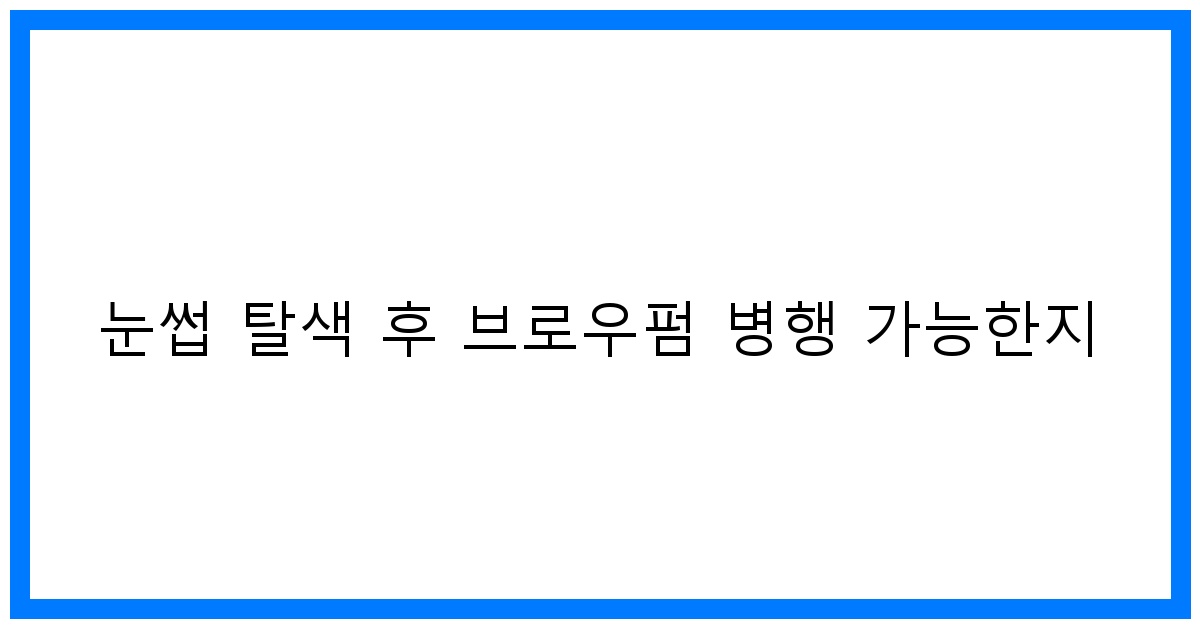 thumbnail 눈썹 탈색 후 브로우펌 병행 가능한지