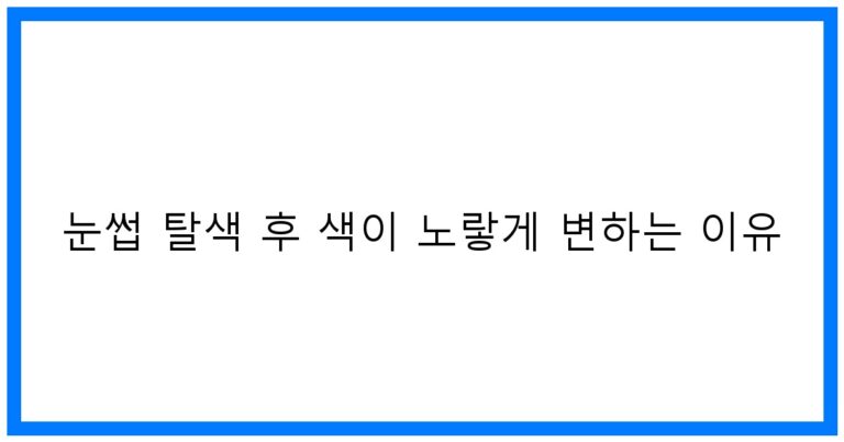 눈썹 탈색 후 색이 노랗게 변하는 이유: 꿀팁과 원인 분석