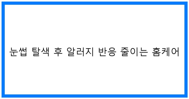 눈썹 탈색 후 알러지 반응 줄이는 홈케어 꿀팁!
