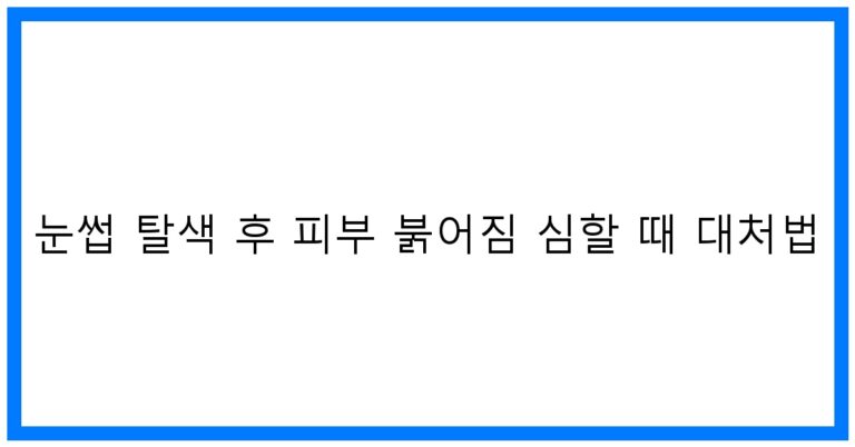 눈썹 탈색 후 피부 붉어짐 심할 때 대처법을 위한 베스트 꿀팁