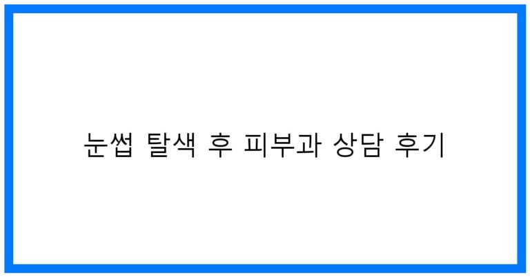 눈썹 탈색 후 피부과 상담 후기: 꿀팁과 결과 공개!