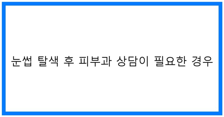 눈썹 탈색 후 피부과 상담이 필요한 경우: 꿀팁과 주의사항