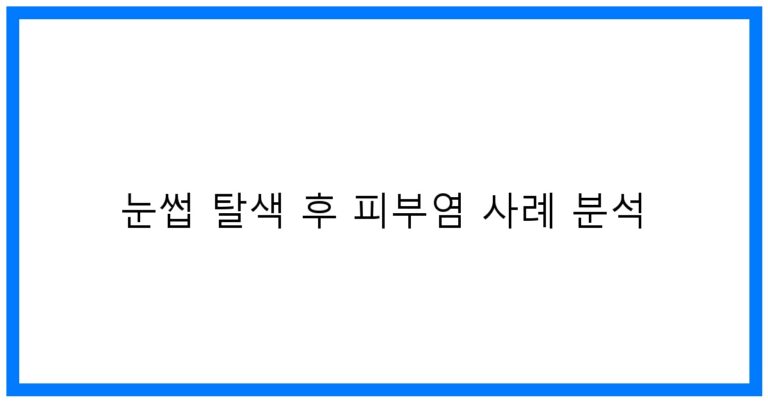 눈썹 탈색 후 피부염 사례 분석: 꿀팁과 주의사항