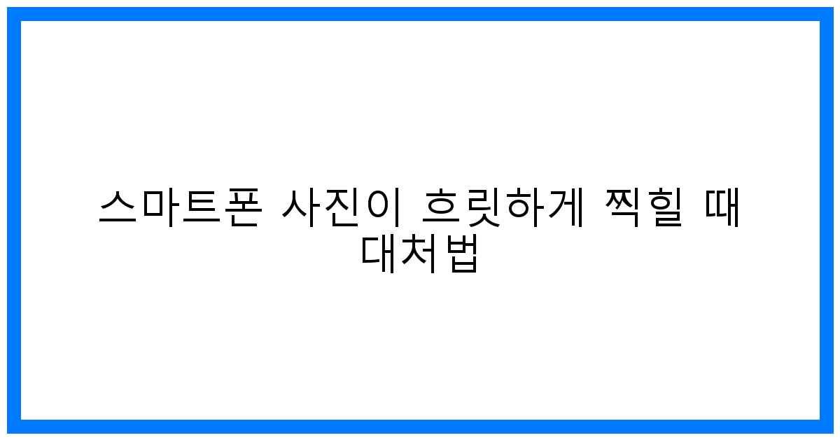 thumbnail 스마트폰 사진이 흐릿하게 찍힐 때 대처법