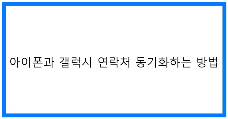 아이폰과 갤럭시 연락처 동기화하는 방법: 꿀팁 대공개!